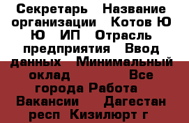 Секретарь › Название организации ­ Котов Ю.Ю., ИП › Отрасль предприятия ­ Ввод данных › Минимальный оклад ­ 25 000 - Все города Работа » Вакансии   . Дагестан респ.,Кизилюрт г.